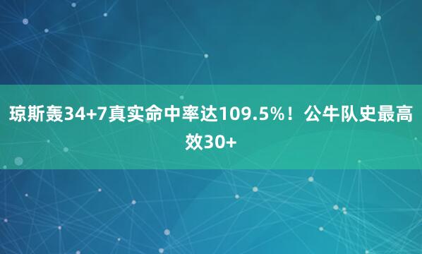 琼斯轰34+7真实命中率达109.5%！公牛队史最高效30+
