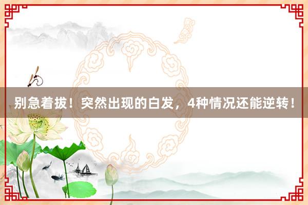 别急着拔！突然出现的白发，4种情况还能逆转！