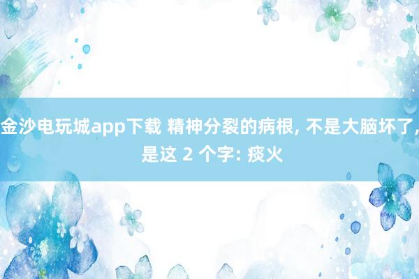 金沙电玩城app下载 精神分裂的病根, 不是大脑坏了, 是这 2 个字: 痰火