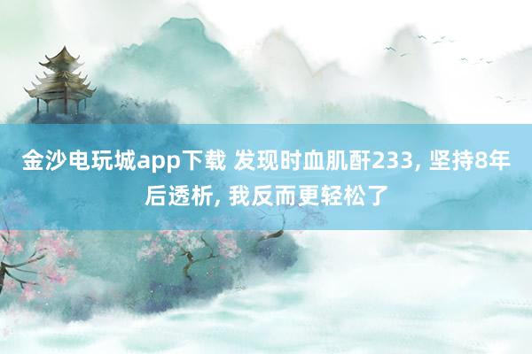 金沙电玩城app下载 发现时血肌酐233， 坚持8年后透析， 我反而更轻松了