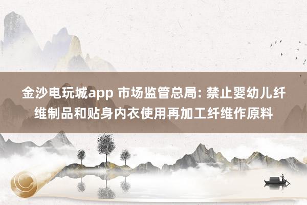 金沙电玩城app 市场监管总局: 禁止婴幼儿纤维制品和贴身内衣使用再加工纤维作原料