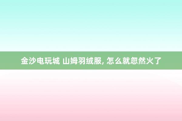 金沙电玩城 山姆羽绒服， 怎么就忽然火了