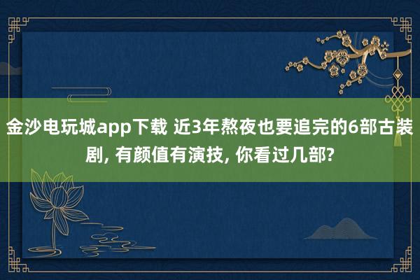 金沙电玩城app下载 近3年熬夜也要追完的6部古装剧， 有颜值有演技， 你看过几部?