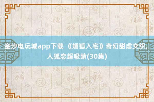 金沙电玩城app下载 《媚狐入宅》奇幻甜虐交织， 人狐恋超吸睛(30集)