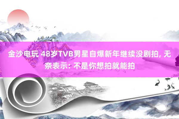 金沙电玩 48岁TVB男星自爆新年继续没剧拍， 无奈表示: 不是你想拍就能拍