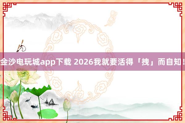 金沙电玩城app下载 2026我就要活得「拽」而自知！