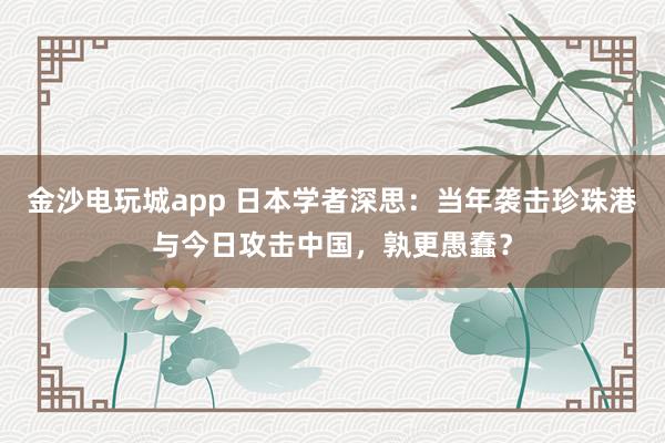 金沙电玩城app 日本学者深思：当年袭击珍珠港与今日攻击中国，孰更愚蠢？