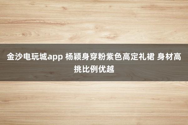 金沙电玩城app 杨颖身穿粉紫色高定礼裙 身材高挑比例优越