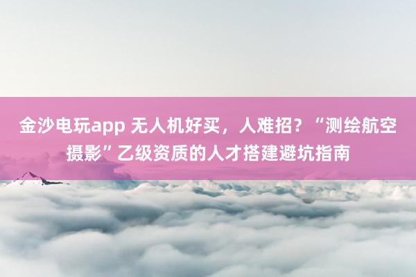 金沙电玩app 无人机好买，人难招？“测绘航空摄影”乙级资质的人才搭建避坑指南