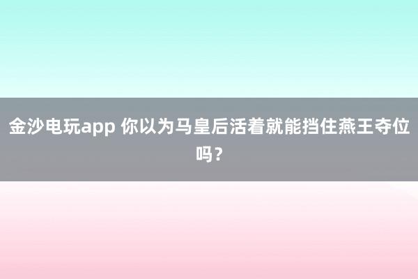 金沙电玩app 你以为马皇后活着就能挡住燕王夺位吗？