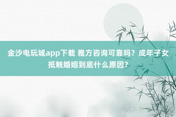 金沙电玩城app下载 雅方咨询可靠吗？成年子女抵触婚姻到底什么原因？
