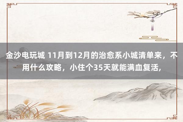 金沙电玩城 11月到12月的治愈系小城清单来，不用什么攻略，小住个35天就能满血复活，