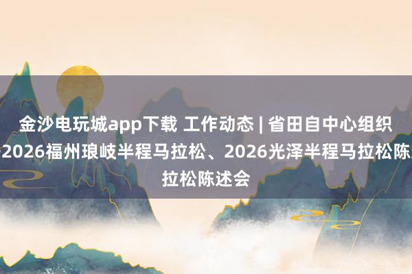 金沙电玩城app下载 工作动态 | 省田自中心组织召开2026福州琅岐半程马拉松、2026光泽半程马拉松陈述会