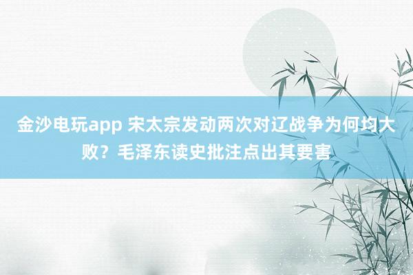金沙电玩app 宋太宗发动两次对辽战争为何均大败？毛泽东读史批注点出其要害