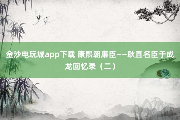 金沙电玩城app下载 康熙朝廉臣——耿直名臣于成龙回忆录(二)