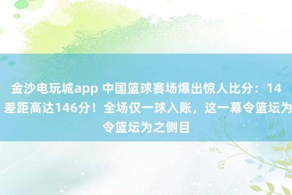 金沙电玩城app 中国篮球赛场爆出惊人比分:148比2,差距高达146分!全场仅一球入账,这一幕令篮坛为之侧目
