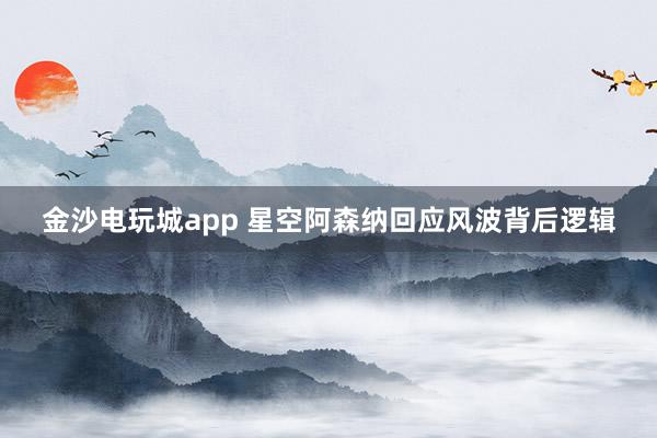 金沙电玩城app 星空阿森纳回应风波背后逻辑