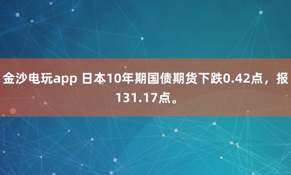 金沙电玩app 日本10年期国债期货下跌0.42点，报131.17点。