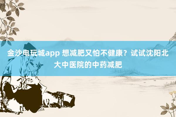 金沙电玩城app 想减肥又怕不健康？试试沈阳北大中医院的中药减肥