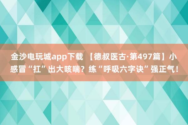 金沙电玩城app下载 【德叔医古·第497篇】小感冒“扛”出大咳喘？练“呼吸六字诀”强正气！