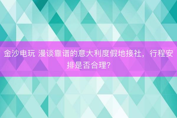 金沙电玩 漫谈靠谱的意大利度假地接社，行程安排是否合理？