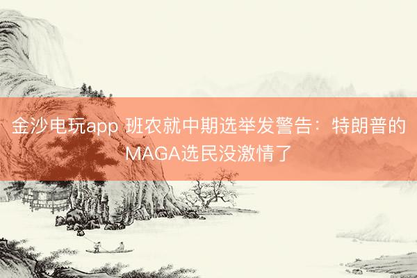 金沙电玩app 班农就中期选举发警告:特朗普的MAGA选民没激情了