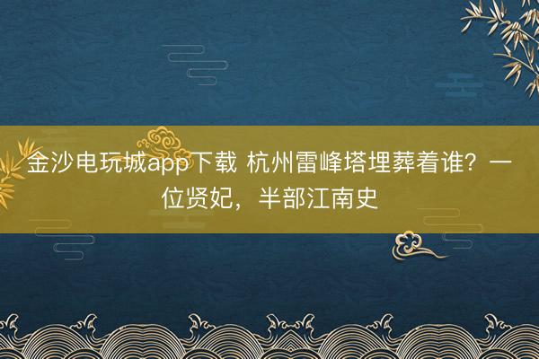 金沙电玩城app下载 杭州雷峰塔埋葬着谁？一位贤妃，半部江南史