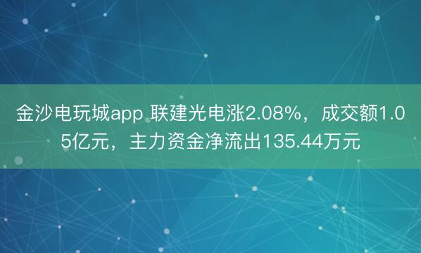 金沙电玩城app 联建光电涨2.08%,成交额1.05亿元,主力资金净流出135.44万元