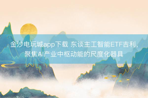 金沙电玩城app下载 东谈主工智能ETF吉利,聚焦AI产业中枢动能的尺度化器具