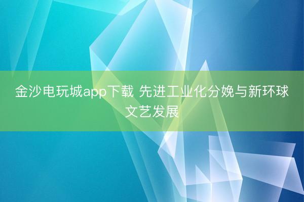 金沙电玩城app下载 先进工业化分娩与新环球文艺发展