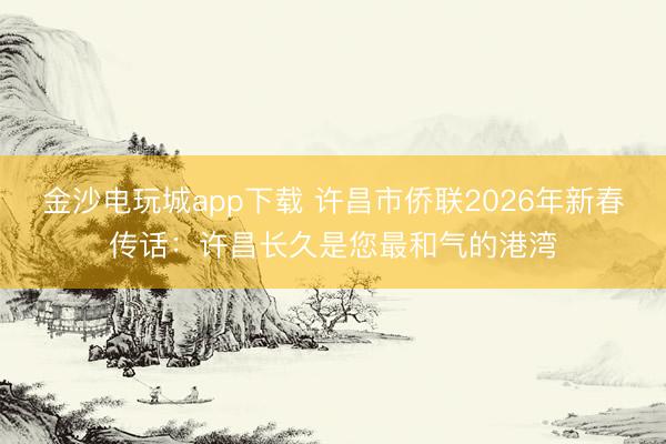 金沙电玩城app下载 许昌市侨联2026年新春传话:许昌长久是您最和气的港湾