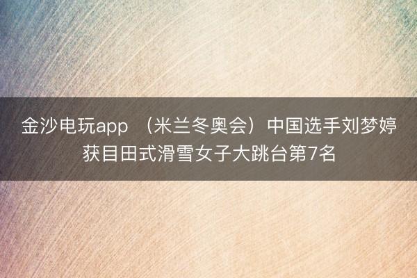 金沙电玩app (米兰冬奥会)中国选手刘梦婷获目田式滑雪女子大跳台第7名