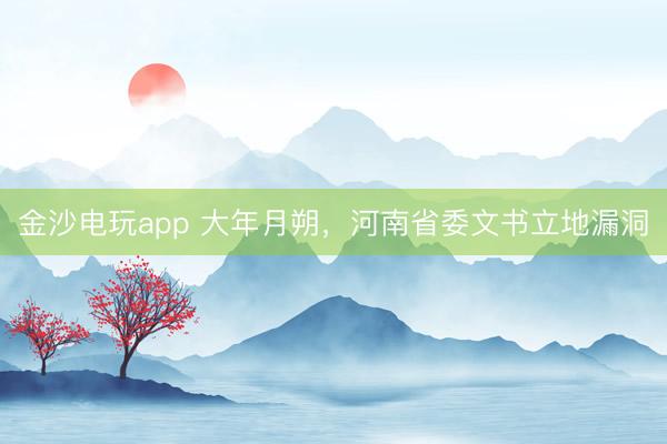 金沙电玩app 大年月朔，河南省委文书立地漏洞