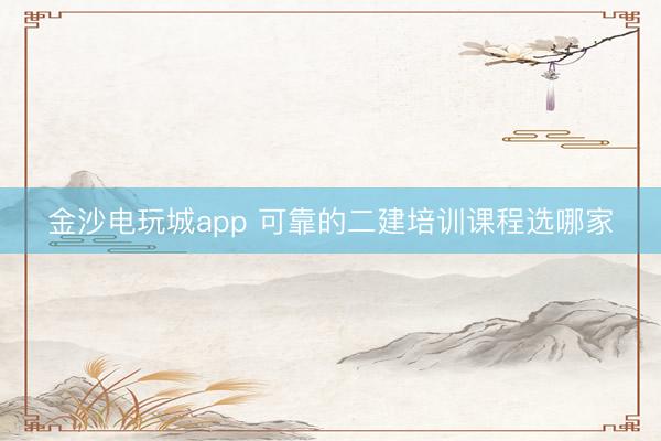 金沙电玩城app 可靠的二建培训课程选哪家