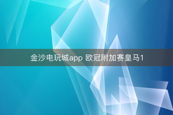 金沙电玩城app 欧冠附加赛皇马1