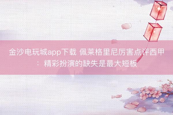 金沙电玩城app下载 佩莱格里尼厉害点评西甲:精彩扮演的缺失是最大短板