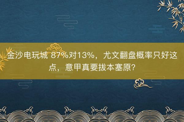 金沙电玩城 87%对13%，尤文翻盘概率只好这点，意甲真要拔本塞原？