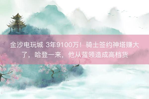 金沙电玩城 3年9100万!骑士签约神塔赚大了,哈登一来,他从蓝领造成高档货