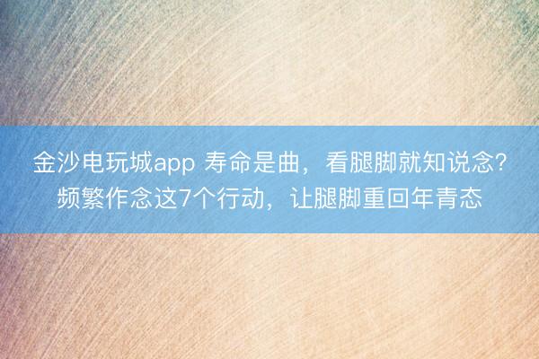 金沙电玩城app 寿命是曲,看腿脚就知说念?频繁作念这7个行动,让腿脚重回年青态