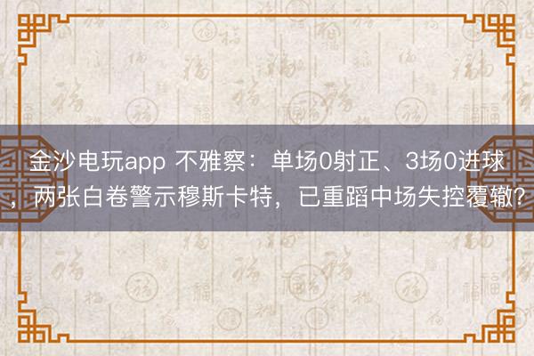 金沙电玩app 不雅察：单场0射正、3场0进球，两张白卷警示穆斯卡特，已重蹈中场失控覆辙？
