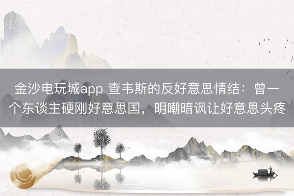 金沙电玩城app 查韦斯的反好意思情结:曾一个东谈主硬刚好意思国,明嘲暗讽让好意思头疼