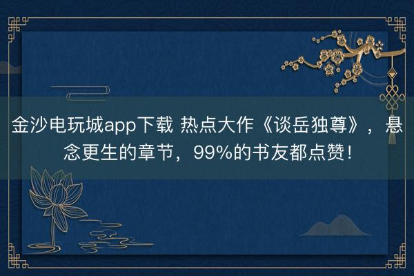 金沙电玩城app下载 热点大作《谈岳独尊》，悬念更生的章节，99%的书友都点赞！