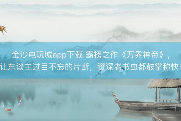 金沙电玩城app下载 霸榜之作《万界神帝》，让东谈主过目不忘的片断，资深老书虫都鼓掌称快！